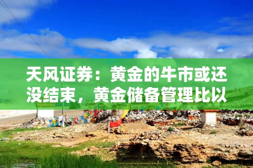 天风证券：黄金的牛市或还没结束，黄金储备管理比以往任何时候都更具现实意义！继续维持多头思路