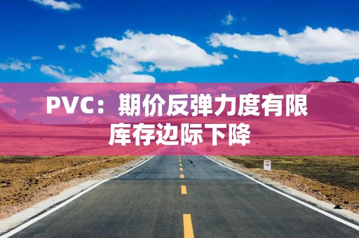 PVC：期价反弹力度有限 库存边际下降