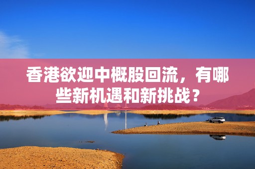 香港欲迎中概股回流，有哪些新机遇和新挑战？