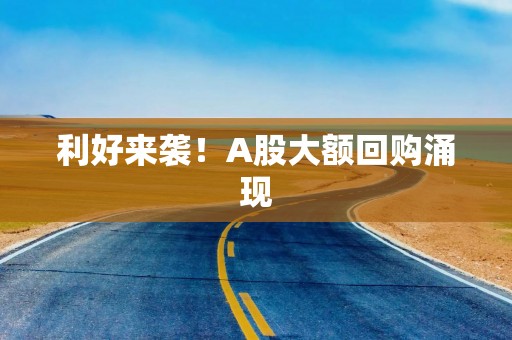 利好来袭！A股大额回购涌现