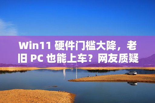 Win11 硬件门槛大降，老旧 PC 也能上车？网友质疑：这页面 3 年前就有了……