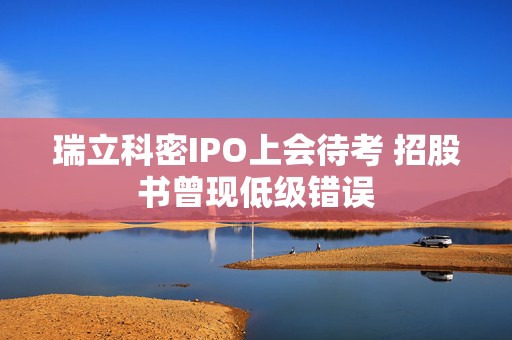瑞立科密IPO上会待考 招股书曾现低级错误