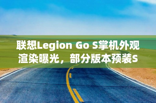 联想Legion Go S掌机外观渲染曝光，部分版本预装SteamOS