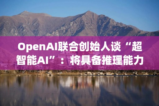 OpenAI联合创始人谈“超智能AI”：将具备推理能力从而不可预测