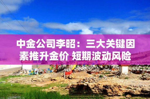 中金公司李昭：三大关键因素推升金价 短期波动风险可能加大