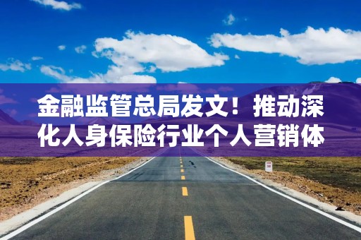金融监管总局发文！推动深化人身保险行业个人营销体制改革