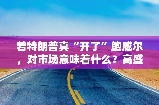 若特朗普真“开了”鲍威尔，对市场意味着什么？高盛预言：这种情况发生，金价直逼4500美元！