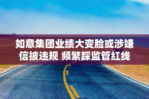 如意集团业绩大变脸或涉嫌信披违规 频繁踩监管红线