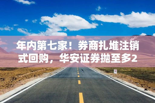 年内第七家！券商扎堆注销式回购，华安证券抛至多2亿元回购方案