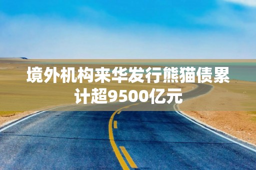 境外机构来华发行熊猫债累计超9500亿元