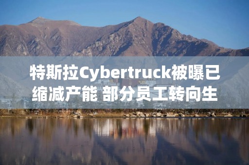 特斯拉Cybertruck被曝已缩减产能 部分员工转向生产Model Y