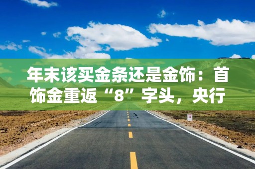 年末该买金条还是金饰：首饰金重返“8”字头，央行重启增持黄金