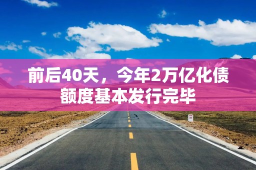 前后40天，今年2万亿化债额度基本发行完毕