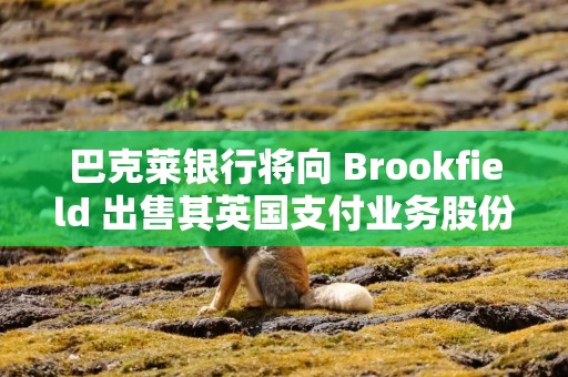 巴克莱银行将向 Brookfield 出售其英国支付业务股份