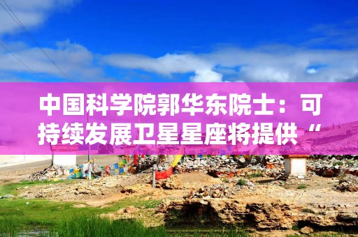 中国科学院郭华东院士：可持续发展卫星星座将提供“太空之眼”