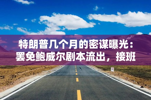 特朗普几个月的密谋曝光：罢免鲍威尔剧本流出，接班人浮出水面