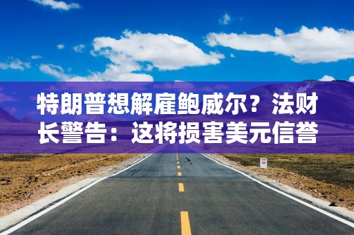 特朗普想解雇鲍威尔？法财长警告：这将损害美元信誉和美国经济！