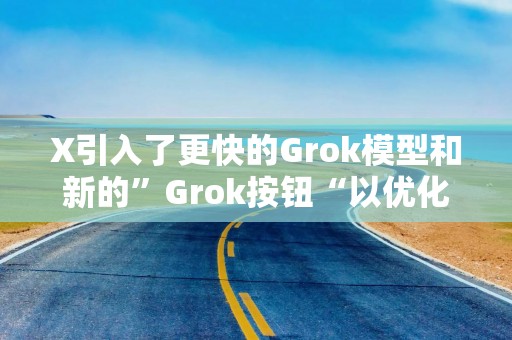 X引入了更快的Grok模型和新的”Grok按钮“以优化体验