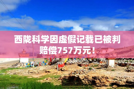 西陇科学因虚假记载已被判赔偿757万元！