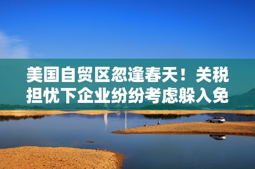 美国自贸区忽逢春天！关税担忧下企业纷纷考虑躲入免税仓库