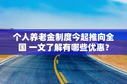 个人养老金制度今起推向全国 一文了解有哪些优惠？