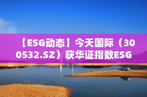 【ESG动态】今天国际（300532.SZ）获华证指数ESG最新评级BB，行业排名第101