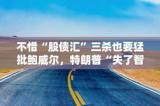 不惜“股债汇”三杀也要猛批鲍威尔，特朗普“失了智”吗？