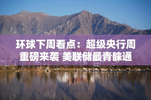 环球下周看点：超级央行周重磅来袭 美联储最青睐通胀指标出炉