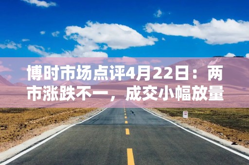 博时市场点评4月22日：两市涨跌不一，成交小幅放量