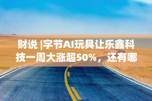 财说 |字节AI玩具让乐鑫科技一周大涨超50%，还有哪些公司涉及该领域？