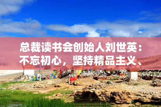 总裁读书会创始人刘世英：不忘初心，坚持精品主义、利他主义