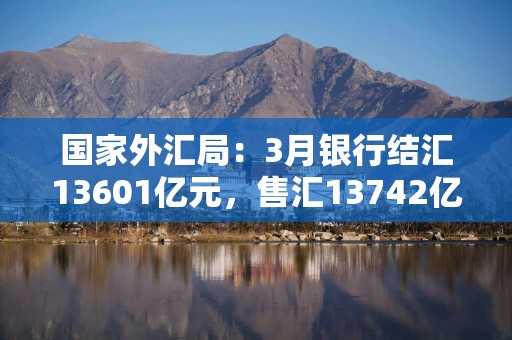 国家外汇局：3月银行结汇13601亿元，售汇13742亿元