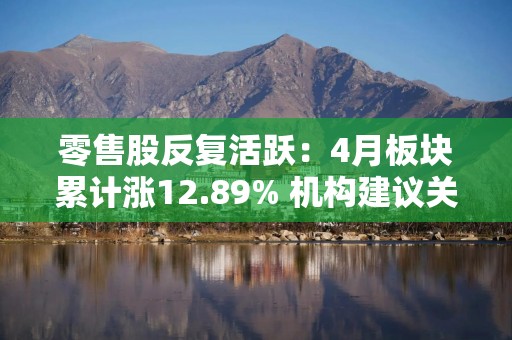 零售股反复活跃：4月板块累计涨12.89% 机构建议关注内需提振下投资机遇