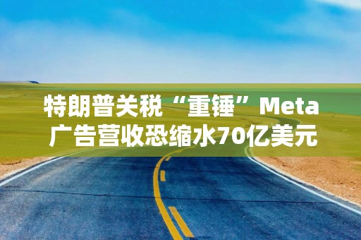 特朗普关税“重锤”Meta 广告营收恐缩水70亿美元
