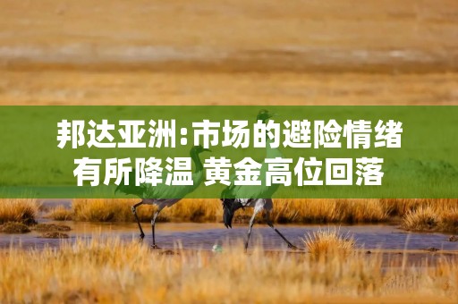 邦达亚洲:市场的避险情绪有所降温 黄金高位回落