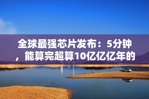 全球最强芯片发布：5分钟，能算完超算10亿亿亿年的数据