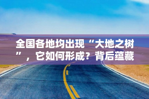 全国各地均出现“大地之树”，它如何形成？背后蕴藏大自然的奥秘
