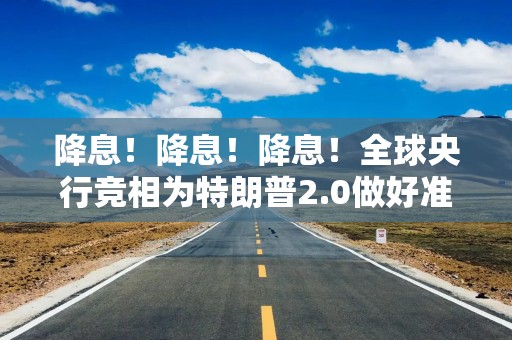 降息！降息！降息！全球央行竞相为特朗普2.0做好准备