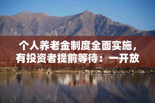 个人养老金制度全面实施，有投资者提前等待：一开放就动手投保