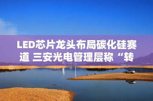 LED芯片龙头布局碳化硅赛道 三安光电管理层称“转型低谷已过”