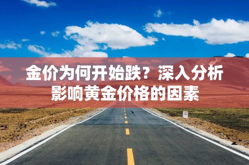 金价为何开始跌？深入分析影响黄金价格的因素