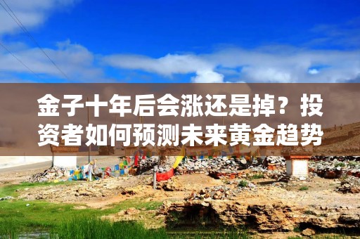 金子十年后会涨还是掉？投资者如何预测未来黄金趋势