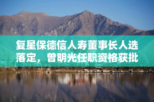 复星保德信人寿董事长人选落定，曾明光任职资格获批