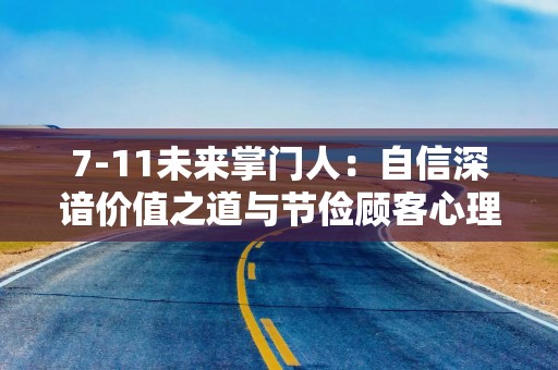 7-11未来掌门人：自信深谙价值之道与节俭顾客心理