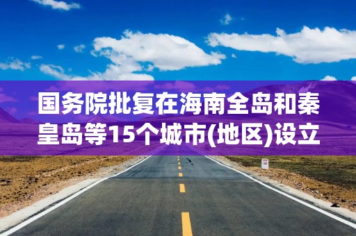 国务院批复在海南全岛和秦皇岛等15个城市(地区)设立跨境电子商务综合试验区