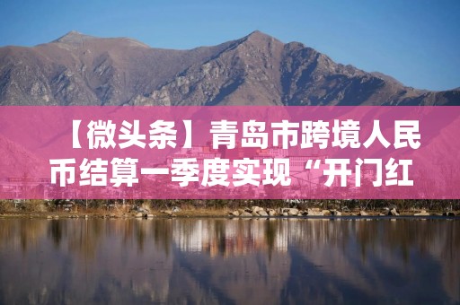 【微头条】青岛市跨境人民币结算一季度实现“开门红”