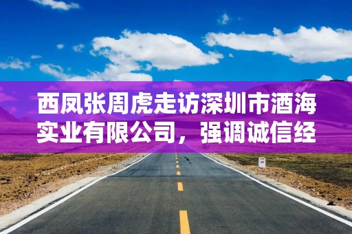 西凤张周虎走访深圳市酒海实业有限公司，强调诚信经营是企业发展的根本