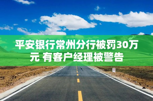 平安银行常州分行被罚30万元 有客户经理被警告