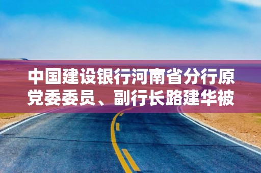 中国建设银行河南省分行原党委委员、副行长路建华被开除党籍
