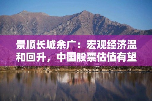 景顺长城余广：宏观经济温和回升，中国股票估值有望扩张